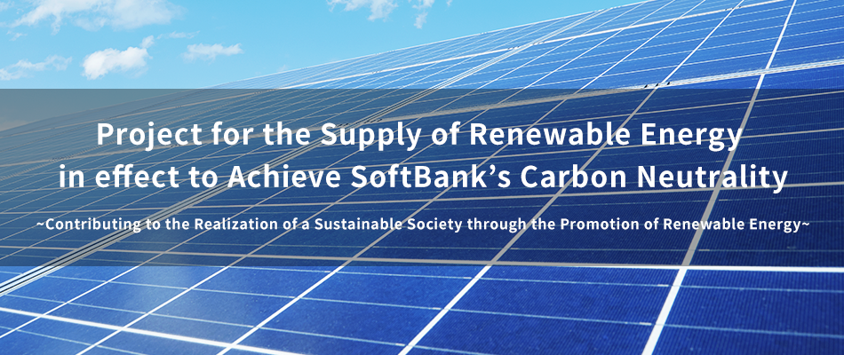 Project for the Supply of Renewable Energy in effect to Achieve SoftBank’s Carbon Neutrality ~Contributing to the Realization of a Sustainable Society through the Promotion of Renewable Energy~
