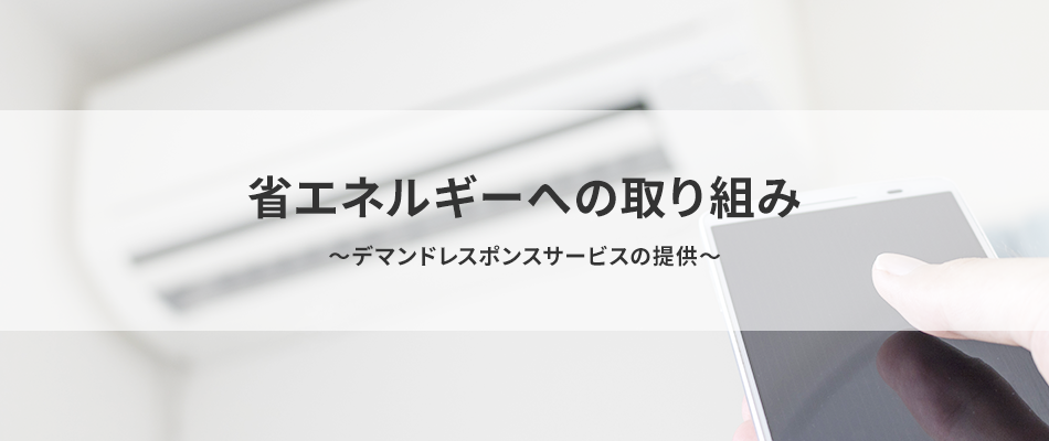 省エネルギーへの取り組み　～デマンドレスポンスサービスの提供～