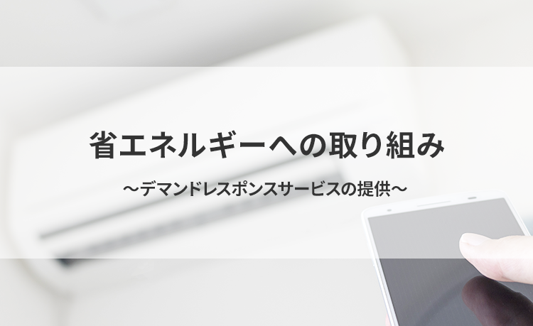 省エネルギーへの取り組み　～デマンドレスポンスサービスの提供～